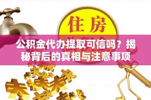 新抚公积金代办提取可信吗？揭秘背后的真相与注意事项