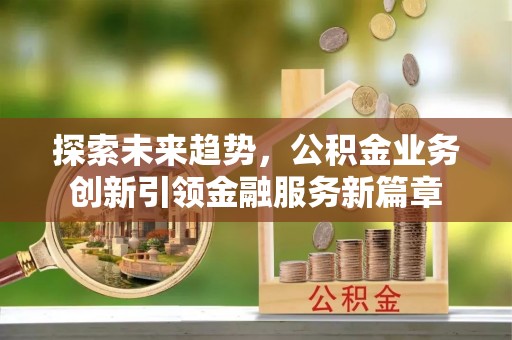 新抚探索未来趋势，公积金业务创新引领金融服务新篇章