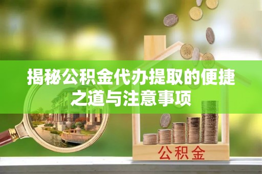 新抚揭秘公积金代办提取的便捷之道与注意事项