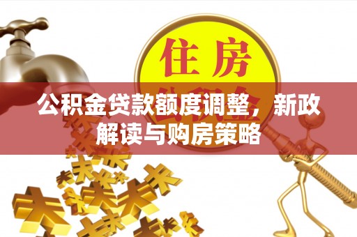 新抚公积金贷款额度调整，新政解读与购房策略