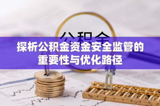 新抚探析公积金资金安全监管的重要性与优化路径