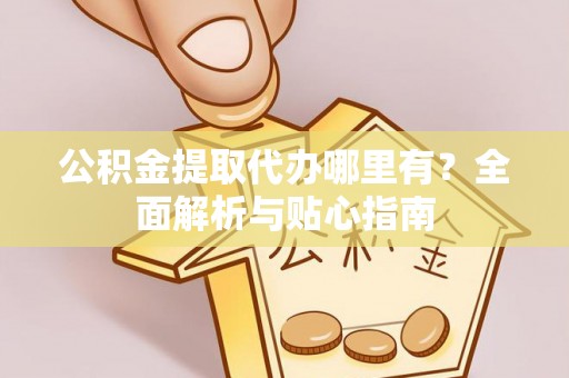 新抚公积金提取代办哪里有？全面解析与贴心指南