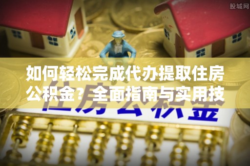 新抚如何轻松完成代办提取住房公积金？全面指南与实用技巧