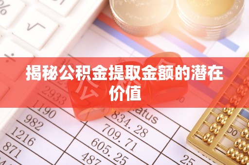 新抚揭秘公积金提取金额的潜在价值