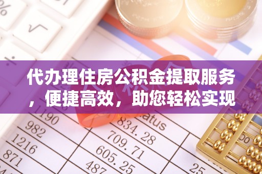 新抚代办理住房公积金提取服务，便捷高效，助您轻松实现资金规划
