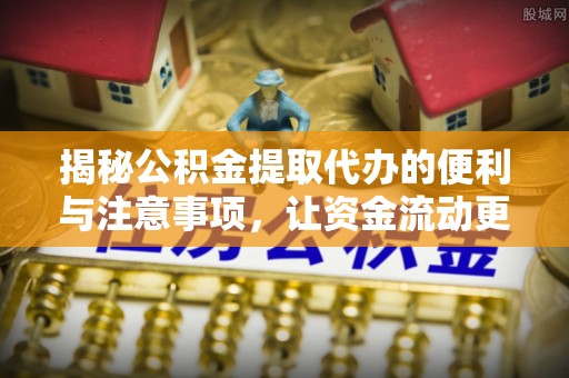 新抚揭秘公积金提取代办的便利与注意事项，让资金流动更高效