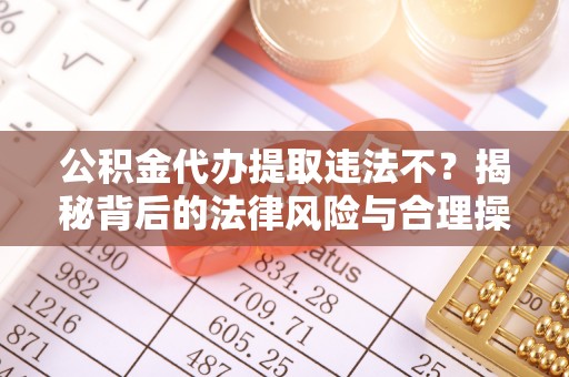 新抚公积金代办提取违法不？揭秘背后的法律风险与合理操作