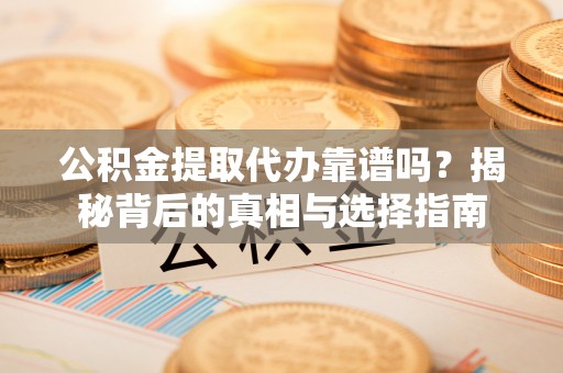 新抚公积金提取代办靠谱吗？揭秘背后的真相与选择指南