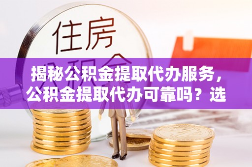 新抚揭秘公积金提取代办服务，公积金提取代办可靠吗？选择需谨慎