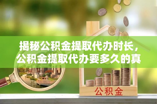 新抚揭秘公积金提取代办时长，公积金提取代办要多久的真相与攻略