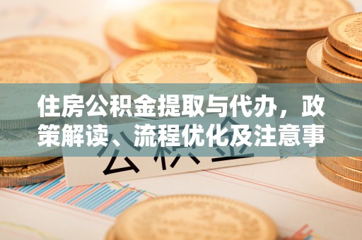 新抚住房公积金提取与代办，政策解读、流程优化及注意事项