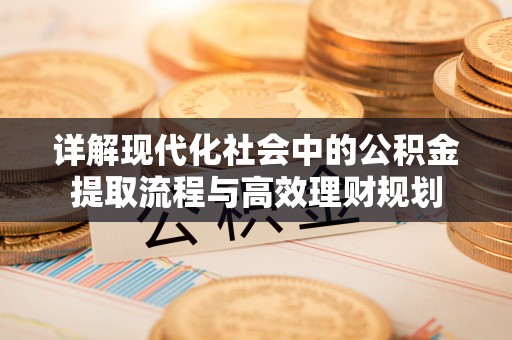 新抚详解现代化社会中的公积金提取流程与高效理财规划