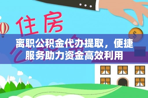 新抚离职公积金代办提取，便捷服务助力资金高效利用