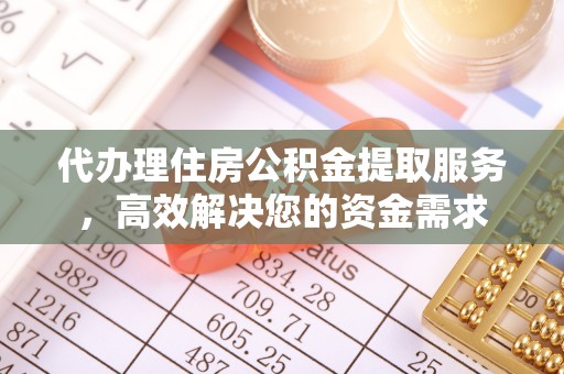 新抚代办理住房公积金提取服务，高效解决您的资金需求
