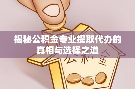新抚揭秘公积金专业提取代办的真相与选择之道