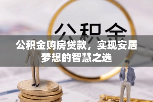 新抚公积金购房贷款，实现安居梦想的智慧之选