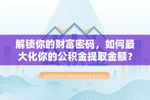 新抚解锁你的财富密码，如何最大化你的公积金提取金额？