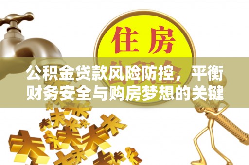 新抚公积金贷款风险防控，平衡财务安全与购房梦想的关键