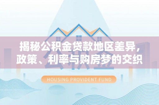 新抚揭秘公积金贷款地区差异，政策、利率与购房梦的交织