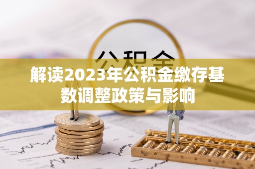 新抚解读2023年公积金缴存基数调整政策与影响
