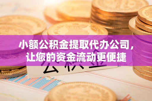 新抚小额公积金提取代办公司，让您的资金流动更便捷