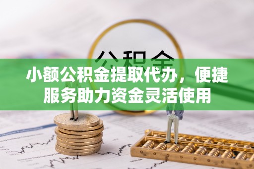 新抚小额公积金提取代办，便捷服务助力资金灵活使用