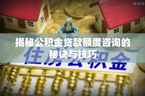 新抚揭秘公积金贷款额度咨询的秘诀与技巧