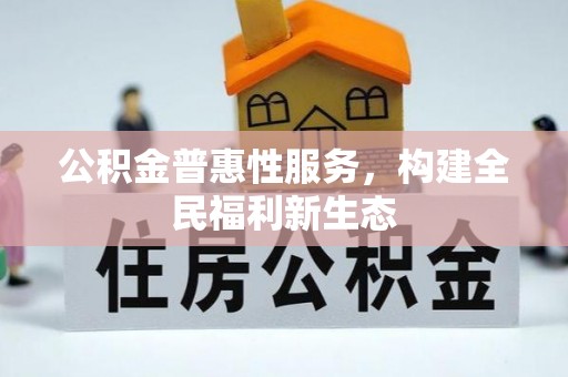 新抚公积金普惠性服务，构建全民福利新生态