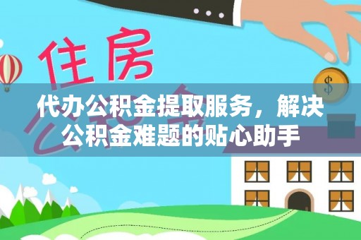 新抚代办公积金提取服务，解决公积金难题的贴心助手