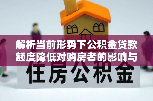 新抚解析当前形势下公积金贷款额度降低对购房者的影响与应对策略