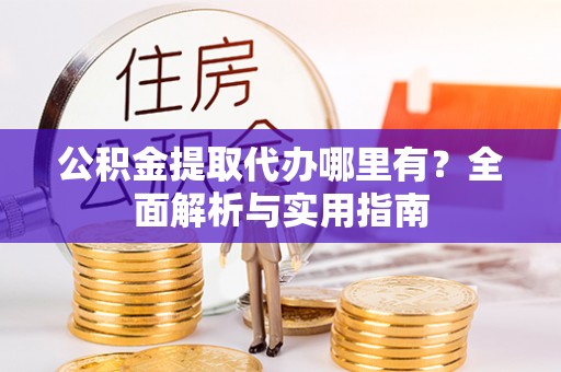 新抚公积金提取代办哪里有？全面解析与实用指南