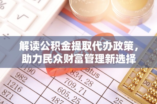 新抚解读公积金提取代办政策，助力民众财富管理新选择