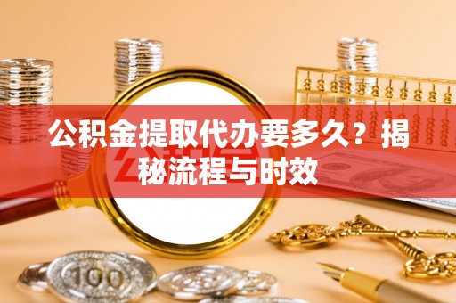 新抚公积金提取代办要多久？揭秘流程与时效