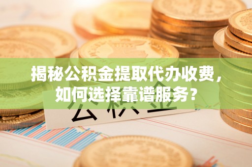 新抚揭秘公积金提取代办收费，如何选择靠谱服务？