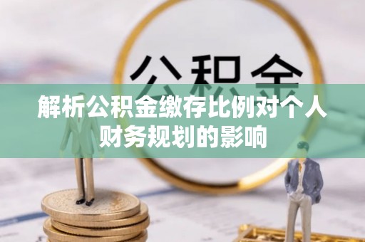 新抚解析公积金缴存比例对个人财务规划的影响