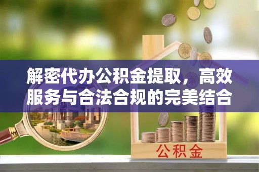 新抚解密代办公积金提取，高效服务与合法合规的完美结合