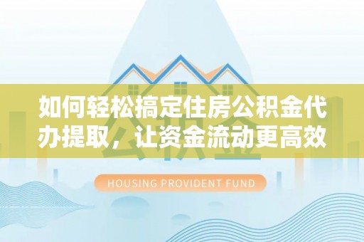 新抚如何轻松搞定住房公积金代办提取，让资金流动更高效