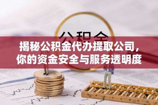 新抚揭秘公积金代办提取公司，你的资金安全与服务透明度全解析