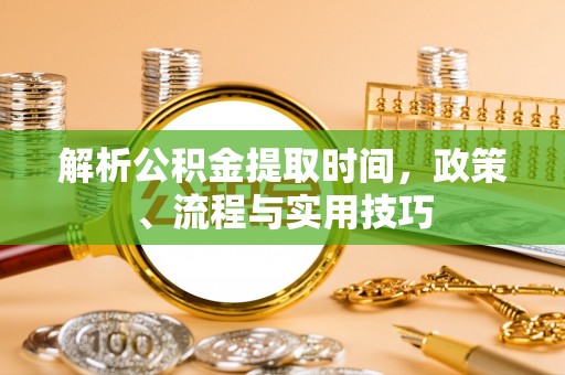 新抚解析公积金提取时间，政策、流程与实用技巧