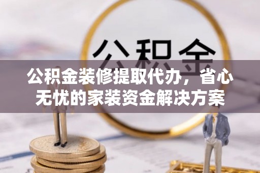 新抚公积金装修提取代办，省心无忧的家装资金解决方案