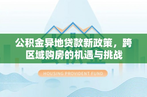 新抚公积金异地贷款新政策，跨区域购房的机遇与挑战