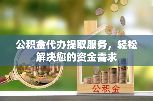 新抚公积金代办提取服务，轻松解决您的资金需求
