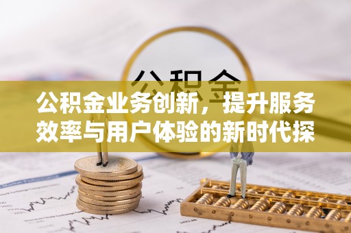 新抚公积金业务创新，提升服务效率与用户体验的新时代探索