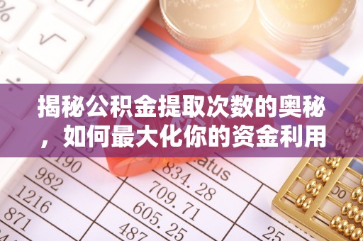新抚揭秘公积金提取次数的奥秘，如何最大化你的资金利用？