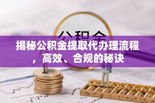 新抚揭秘公积金提取代办理流程，高效、合规的秘诀