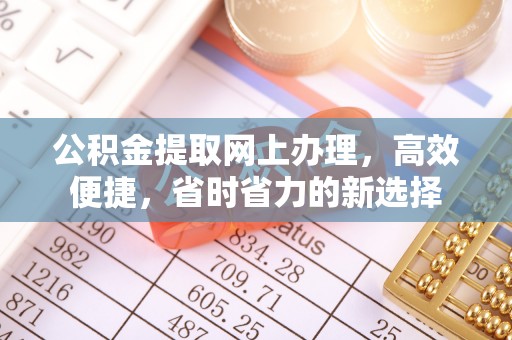 新抚公积金提取网上办理，高效便捷，省时省力的新选择