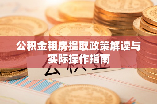 新抚公积金租房提取政策解读与实际操作指南