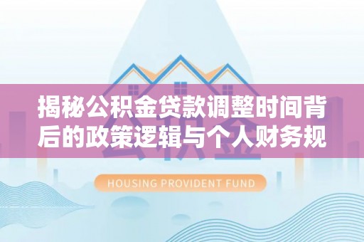 新抚揭秘公积金贷款调整时间背后的政策逻辑与个人财务规划
