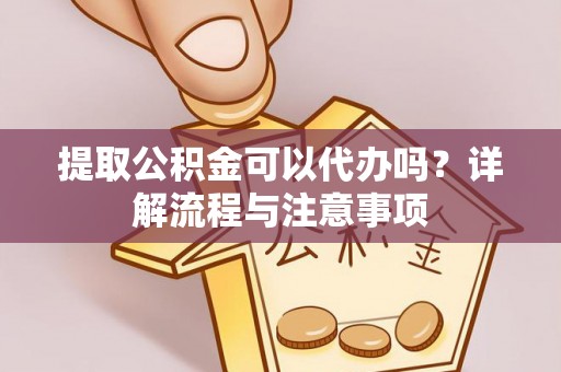 新抚提取公积金可以代办吗？详解流程与注意事项