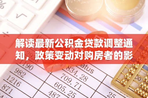 新抚解读最新公积金贷款调整通知，政策变动对购房者的影响